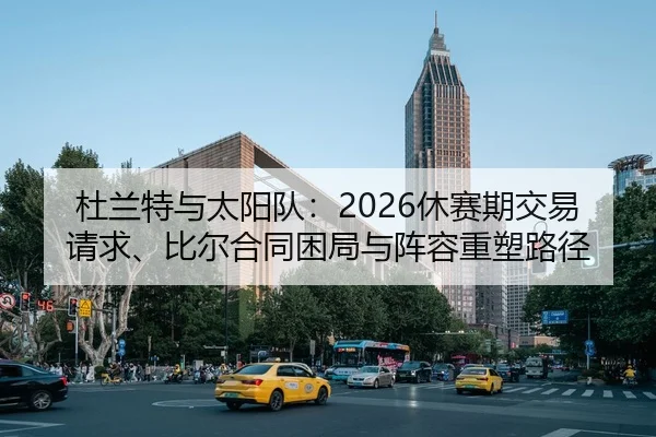 杜兰特与太阳队：2026休赛期交易请求、比尔合同困局与阵容重塑路径