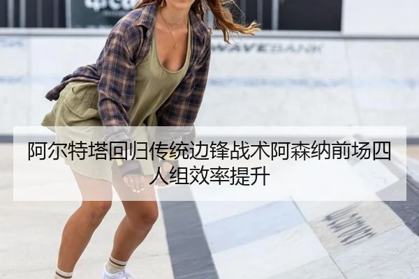阿尔特塔回归传统边锋战术阿森纳前场四人组效率提升