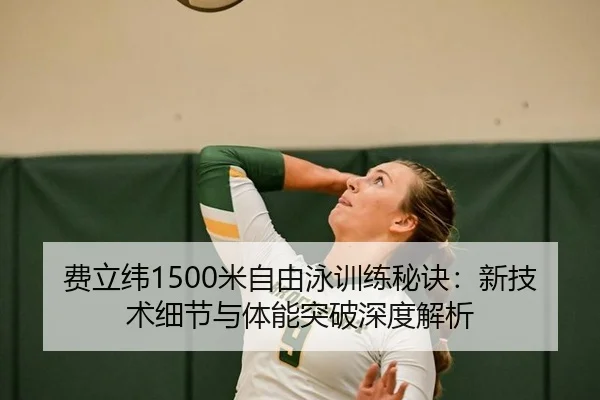 费立纬1500米自由泳训练秘诀：新技术细节与体能突破深度解析