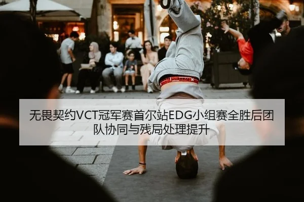 无畏契约VCT冠军赛首尔站EDG小组赛全胜后团队协同与残局处理提升