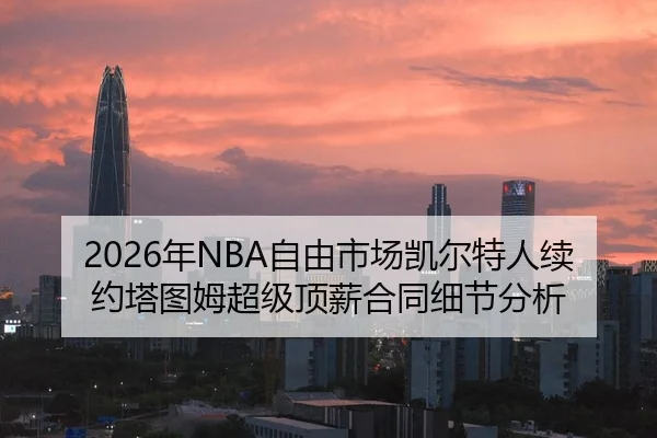 2026年NBA自由市场凯尔特人续约塔图姆超级顶薪合同细节分析